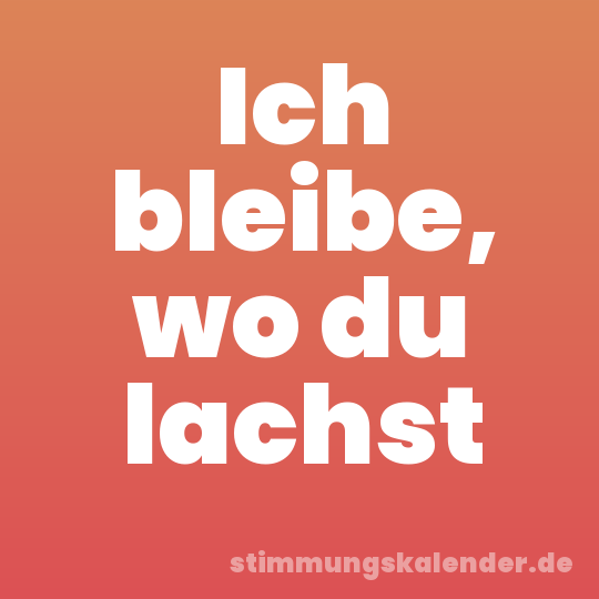 Ich bleibe, wo du lachst