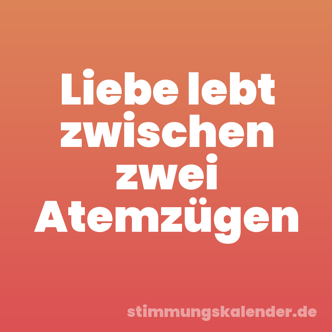 Liebe lebt zwischen zwei Atemzügen