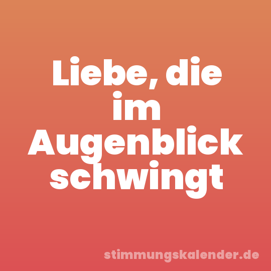 Liebe, die im Augenblick schwingt