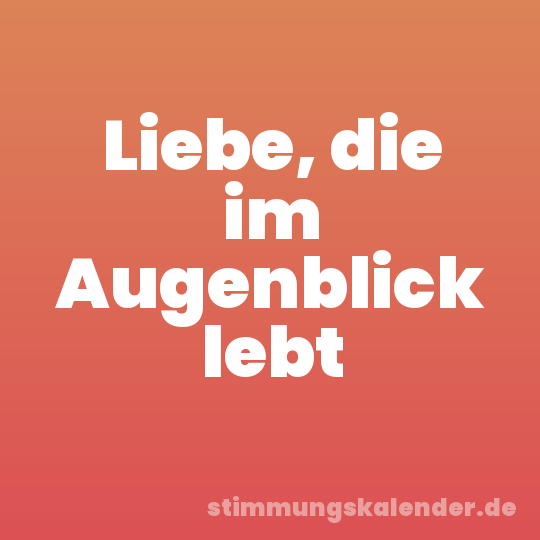 Liebe, die im Augenblick lebt