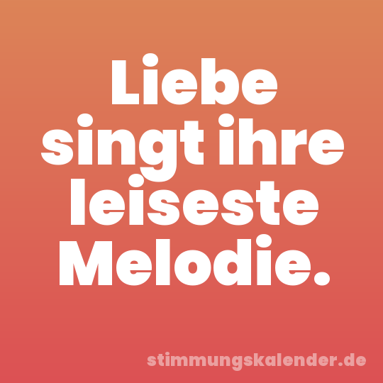 Liebe singt ihre leiseste Melodie.