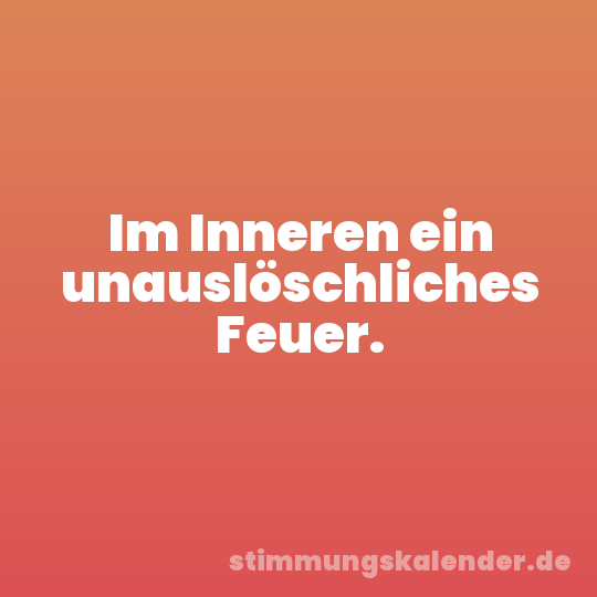 Im Inneren ein unauslöschliches Feuer.