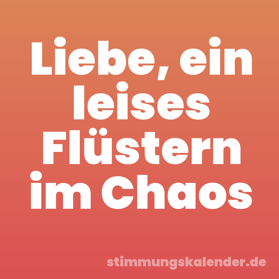 Liebe, ein leises Flüstern im Chaos