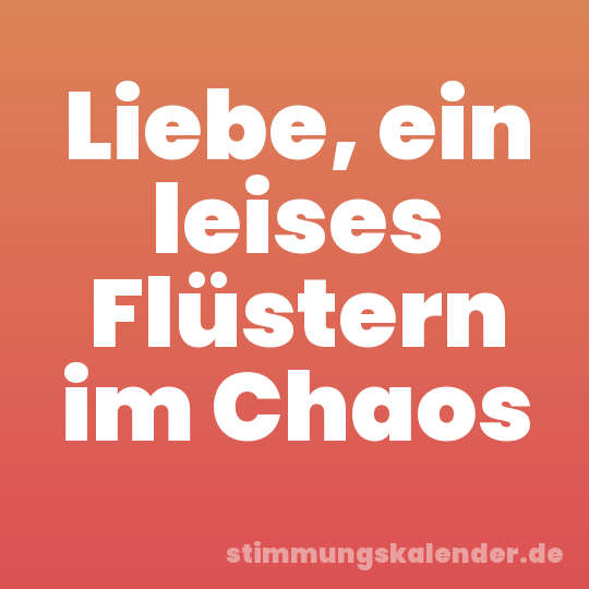 Liebe, ein leises Flüstern im Chaos