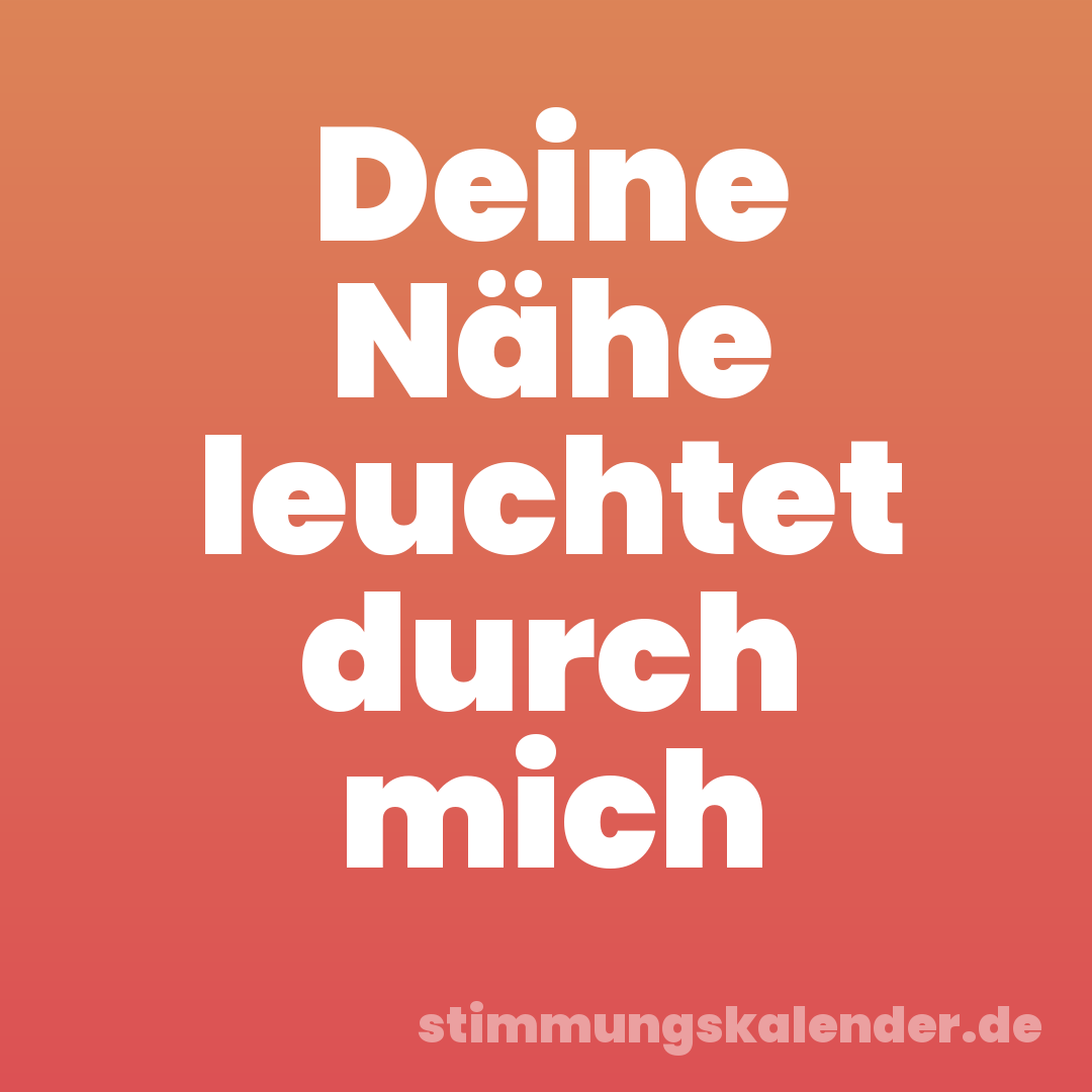 Deine Nähe leuchtet durch mich