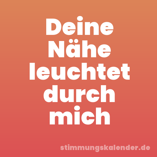 Deine Nähe leuchtet durch mich