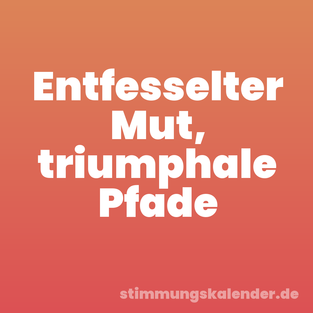 Entfesselter Mut, triumphale Pfade