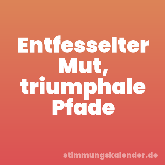 Entfesselter Mut, triumphale Pfade
