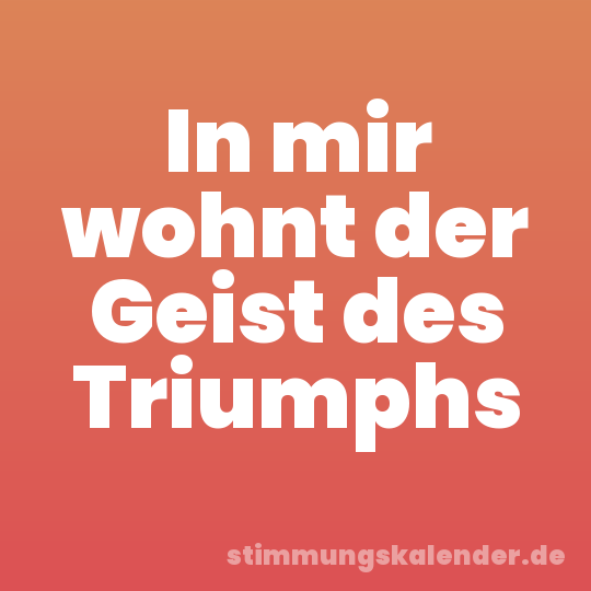 In mir wohnt der Geist des Triumphs
