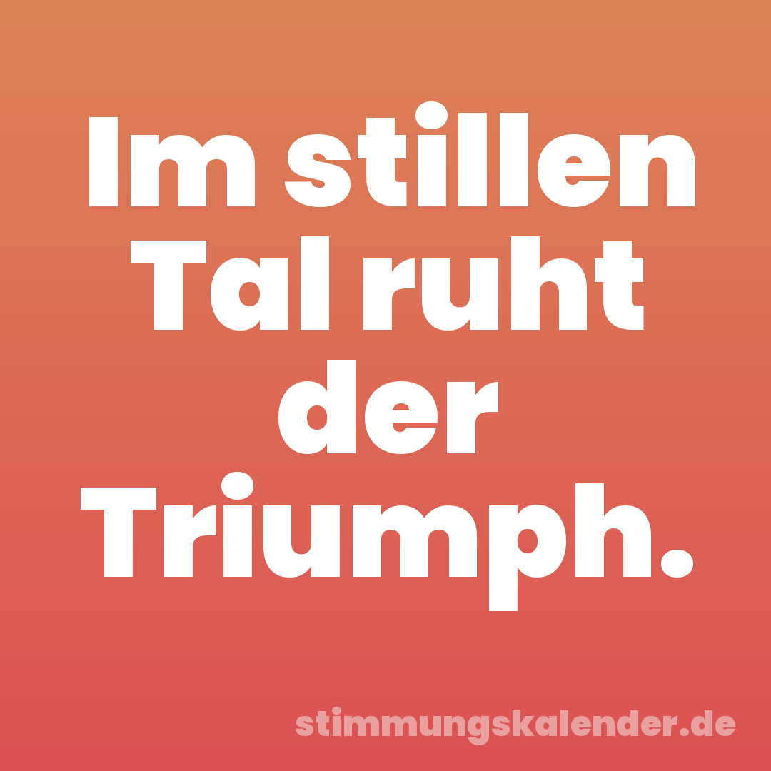 Im stillen Tal ruht der Triumph.