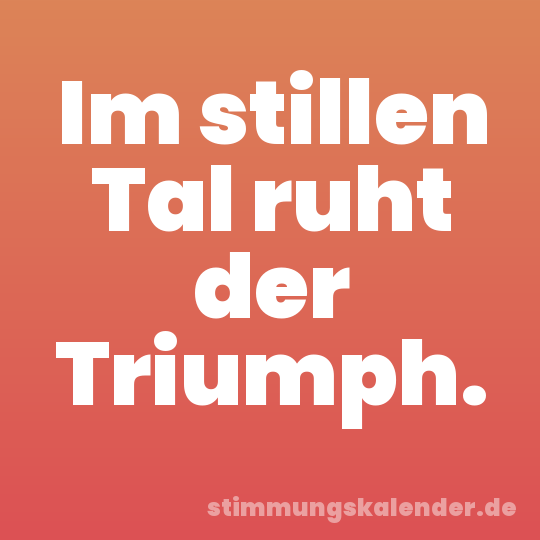 Im stillen Tal ruht der Triumph.