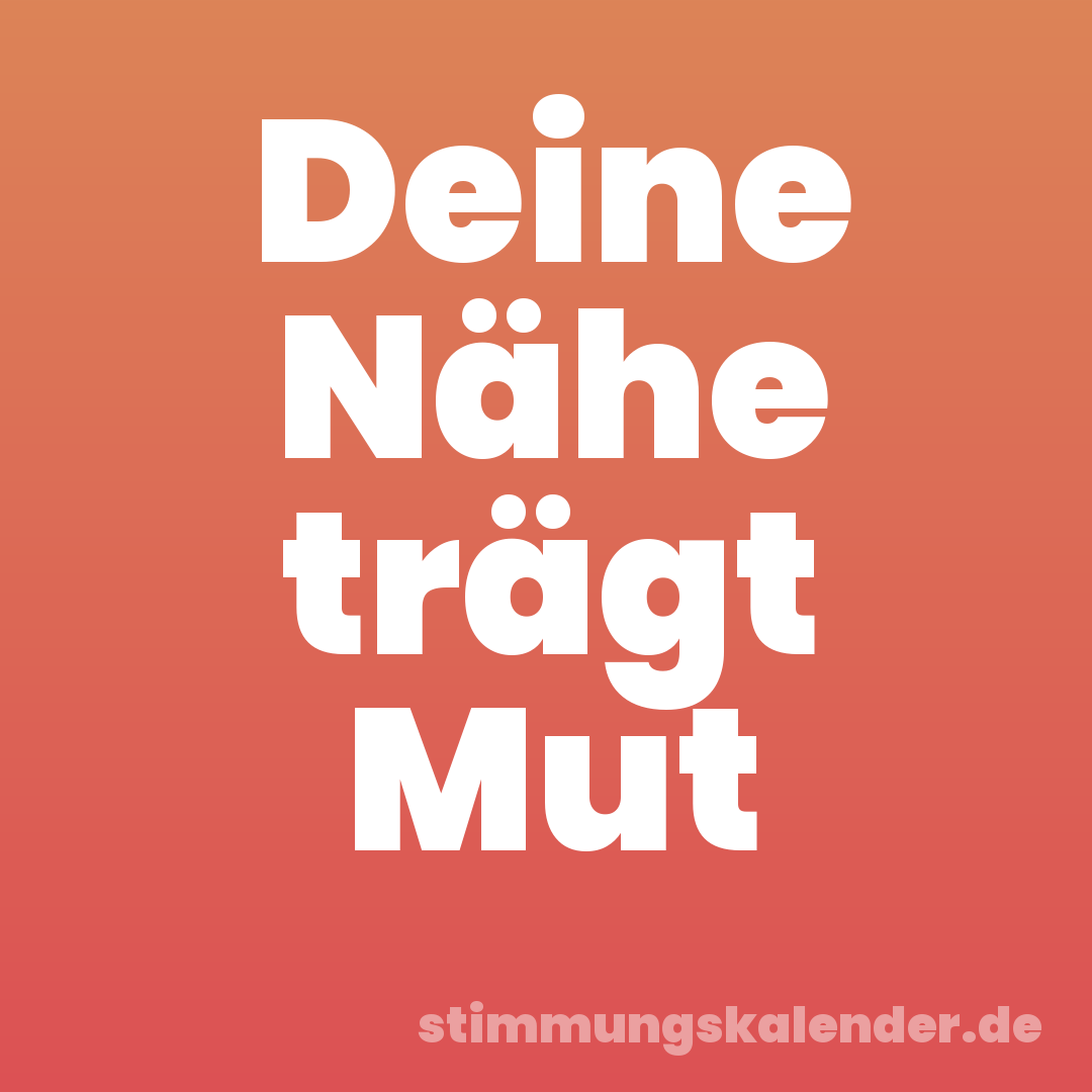 Deine Nähe trägt Mut