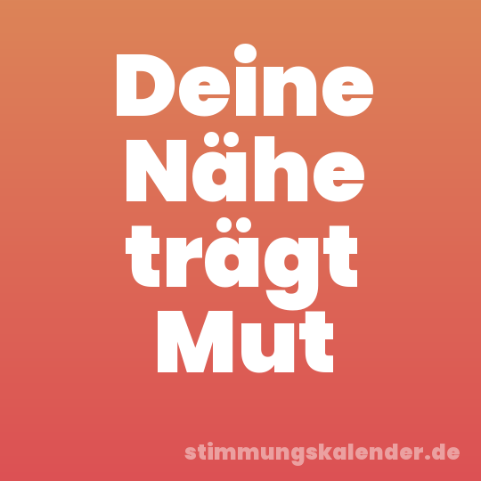 Deine Nähe trägt Mut