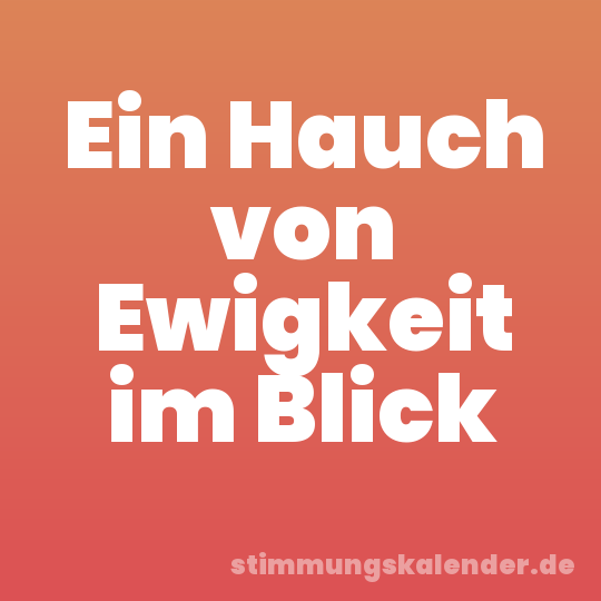 Ein Hauch von Ewigkeit im Blick