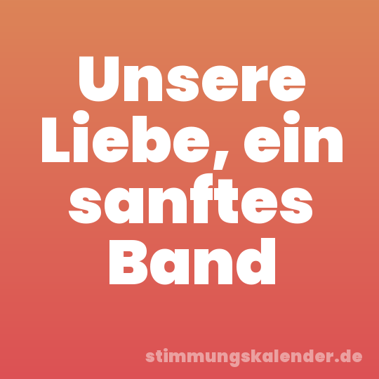 Unsere Liebe, ein sanftes Band