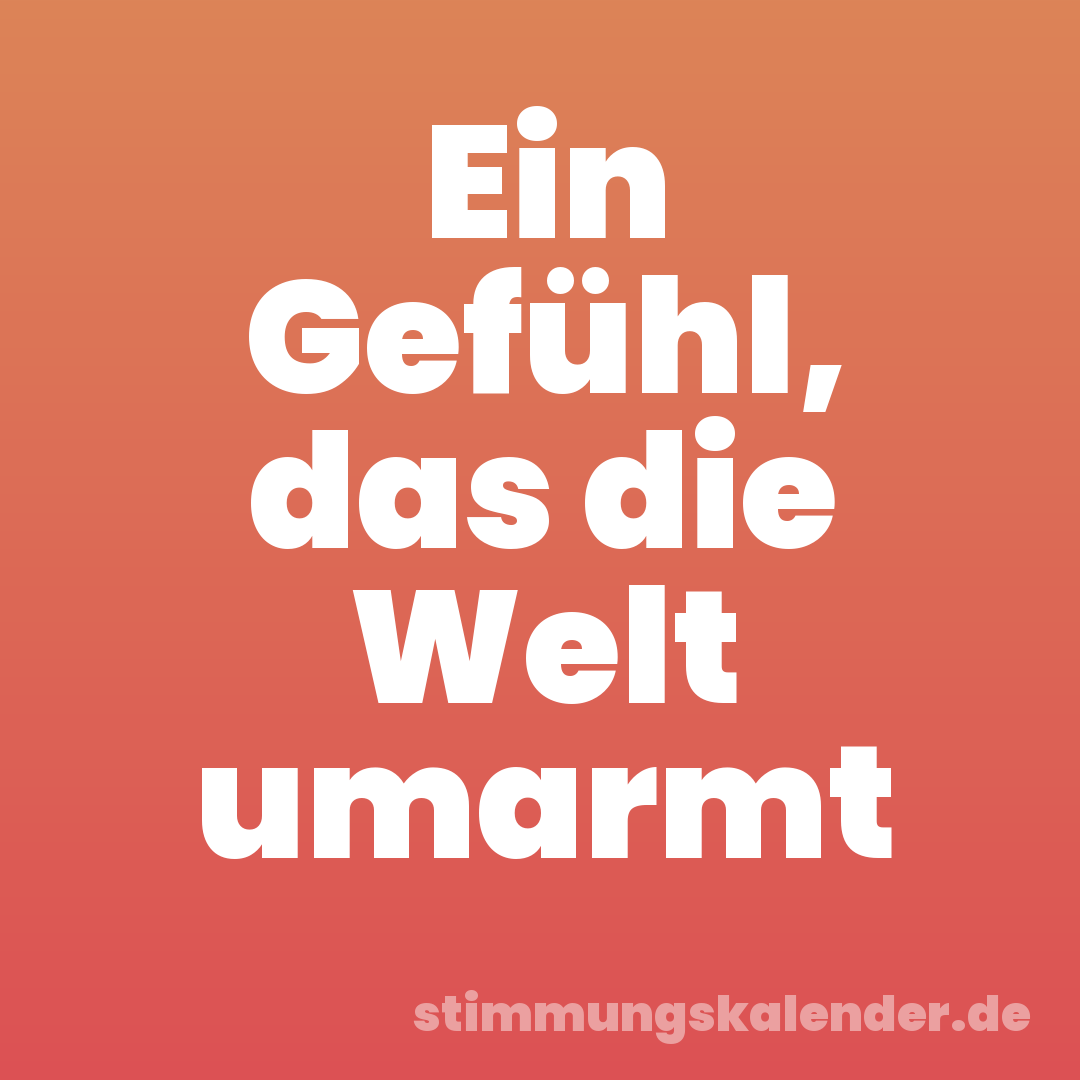 Ein Gefühl, das die Welt umarmt