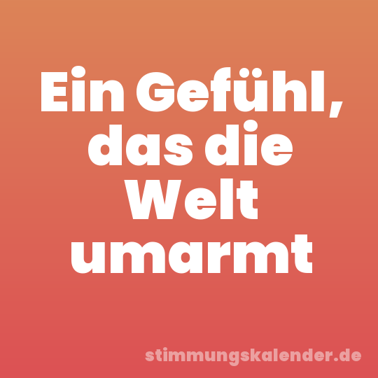 Ein Gefühl, das die Welt umarmt