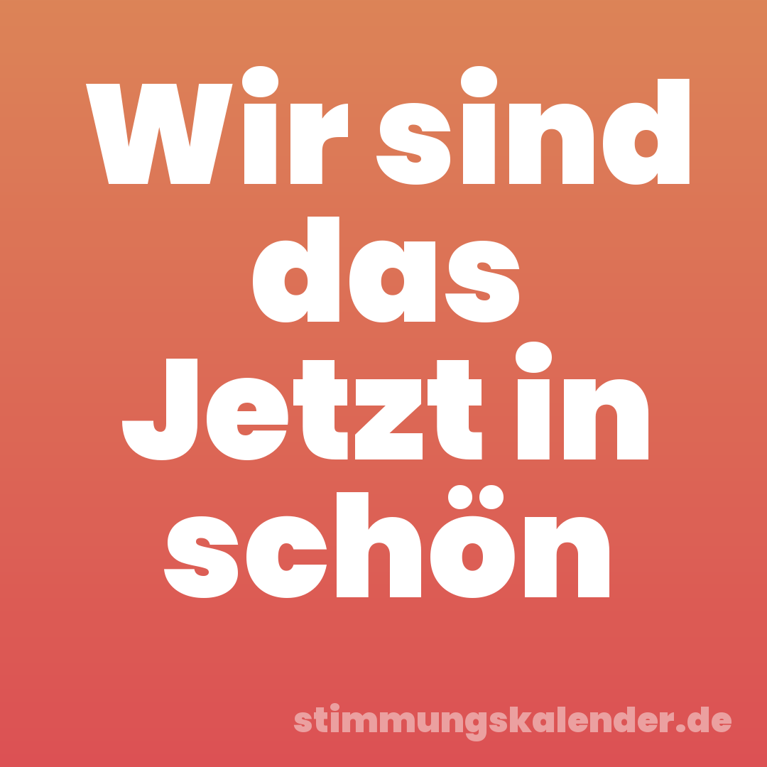 Wir sind das Jetzt in schön