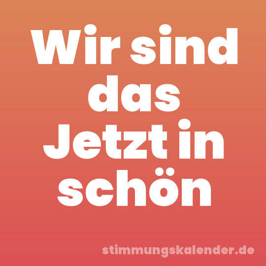 Wir sind das Jetzt in schön