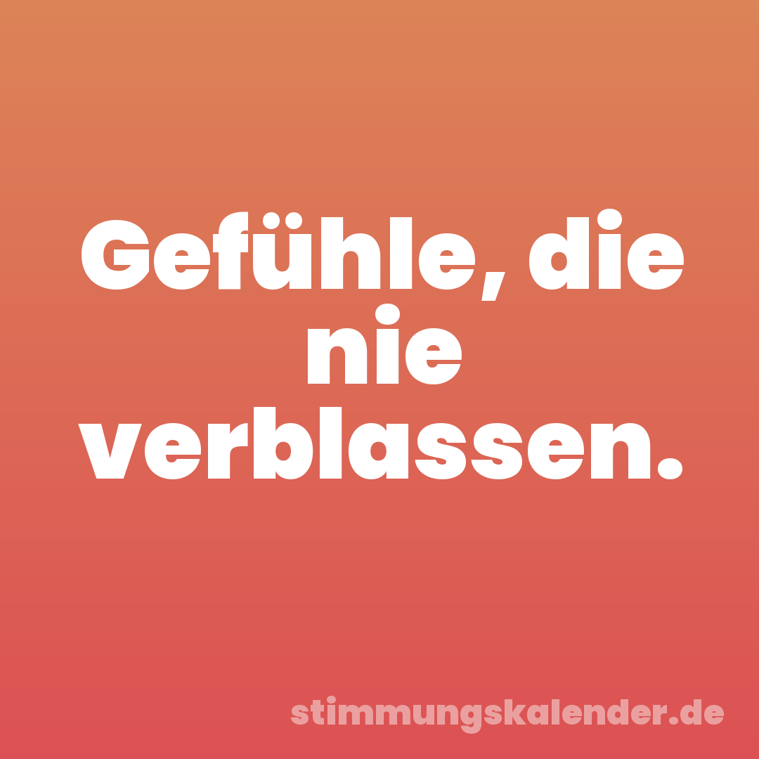 Gefühle, die nie verblassen.