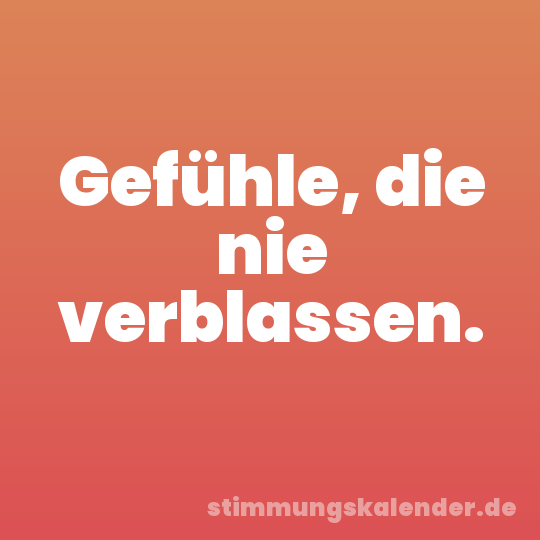 Gefühle, die nie verblassen.