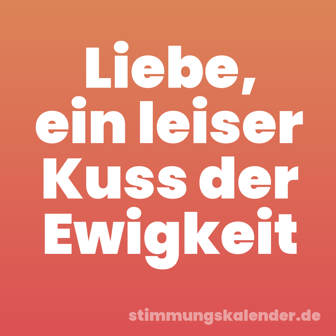 Liebe, ein leiser Kuss der Ewigkeit