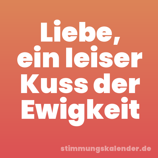 Liebe, ein leiser Kuss der Ewigkeit