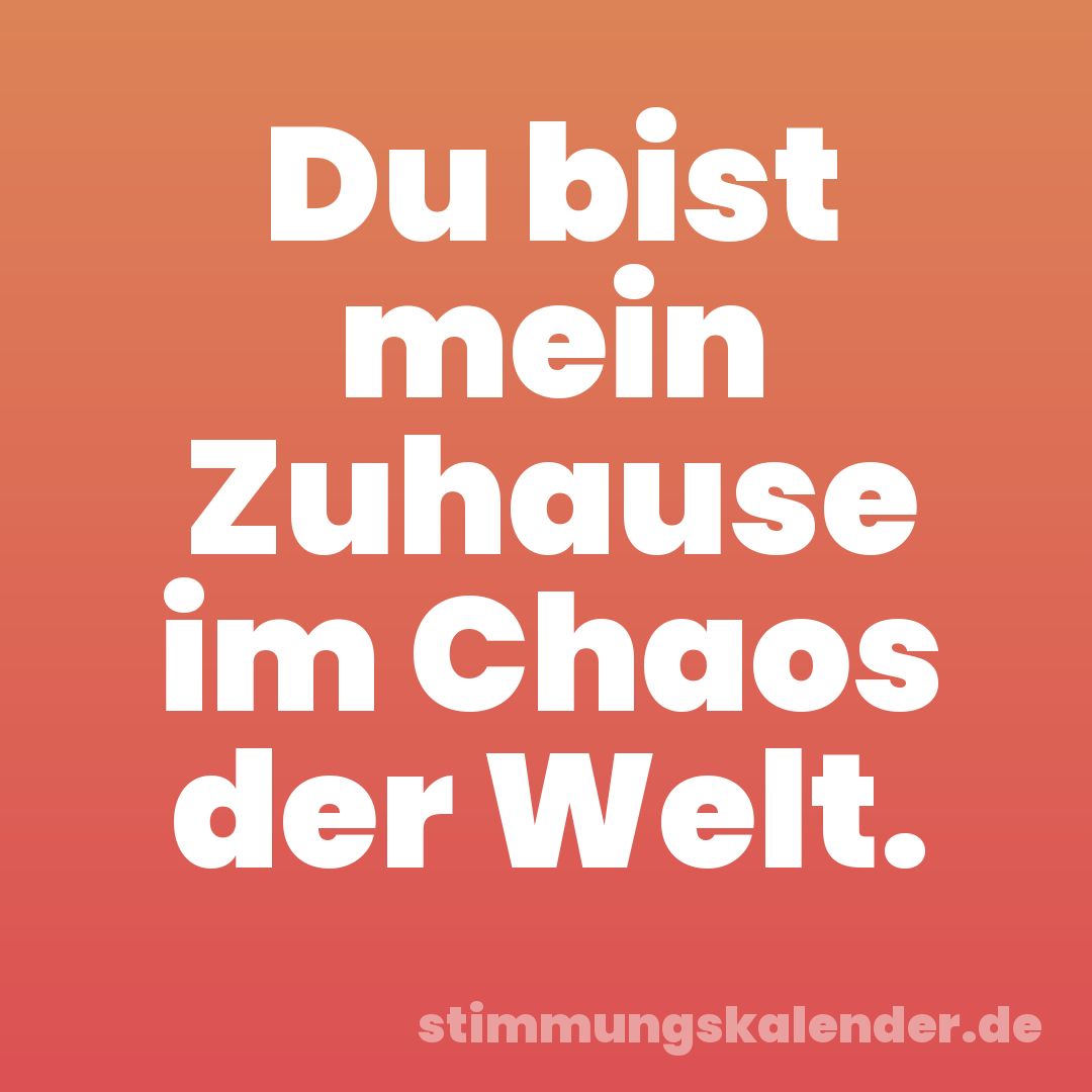 Du bist mein Zuhause im Chaos der Welt.