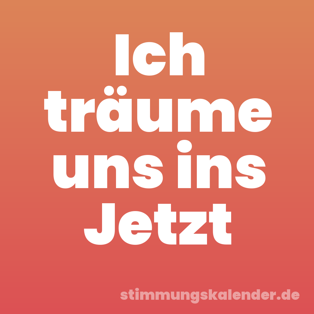 Ich träume uns ins Jetzt