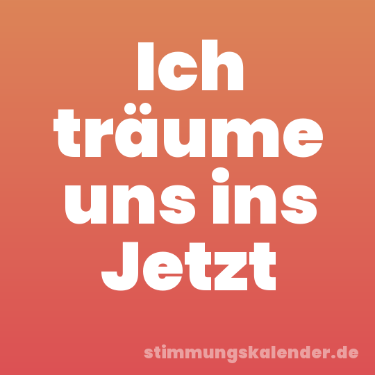 Ich träume uns ins Jetzt