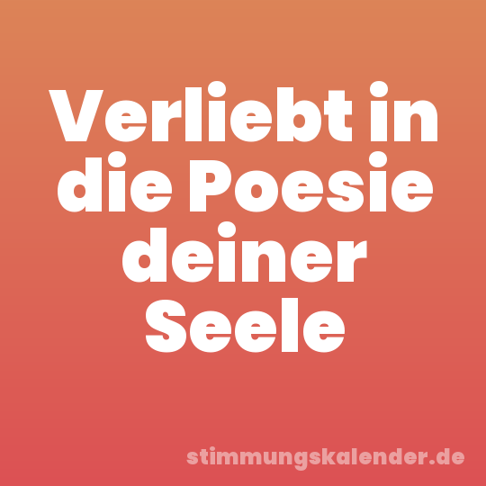 Verliebt in die Poesie deiner Seele