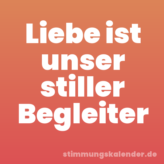Liebe ist unser stiller Begleiter