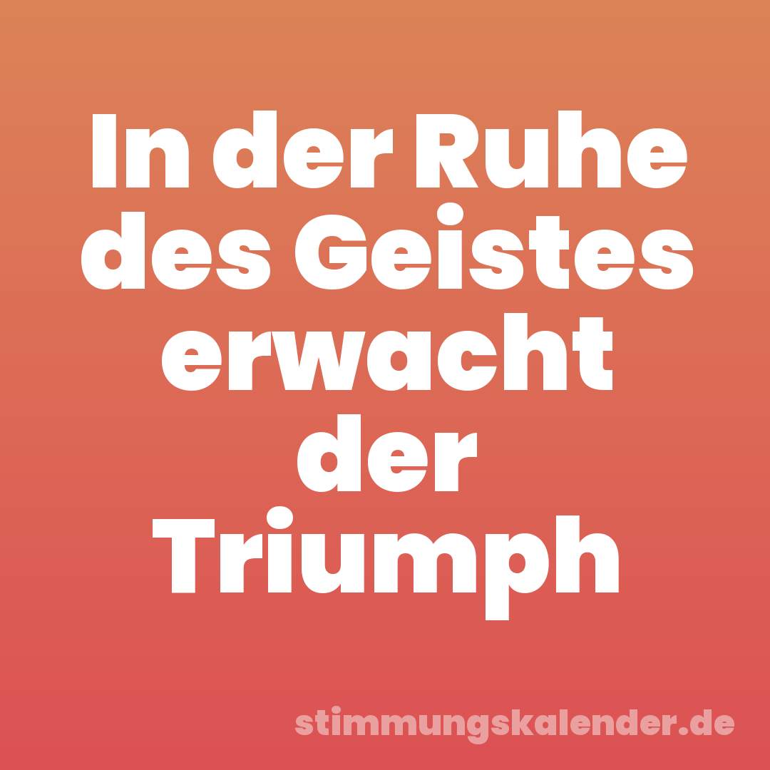 In der Ruhe des Geistes erwacht der Triumph