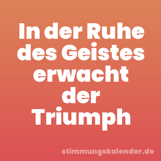 In der Ruhe des Geistes erwacht der Triumph