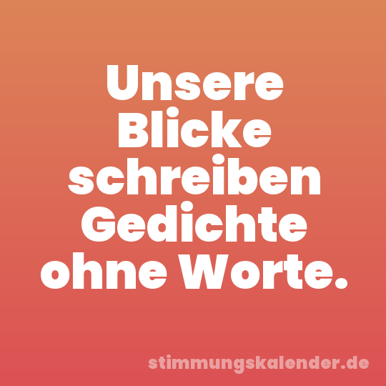 Unsere Blicke schreiben Gedichte ohne Worte.