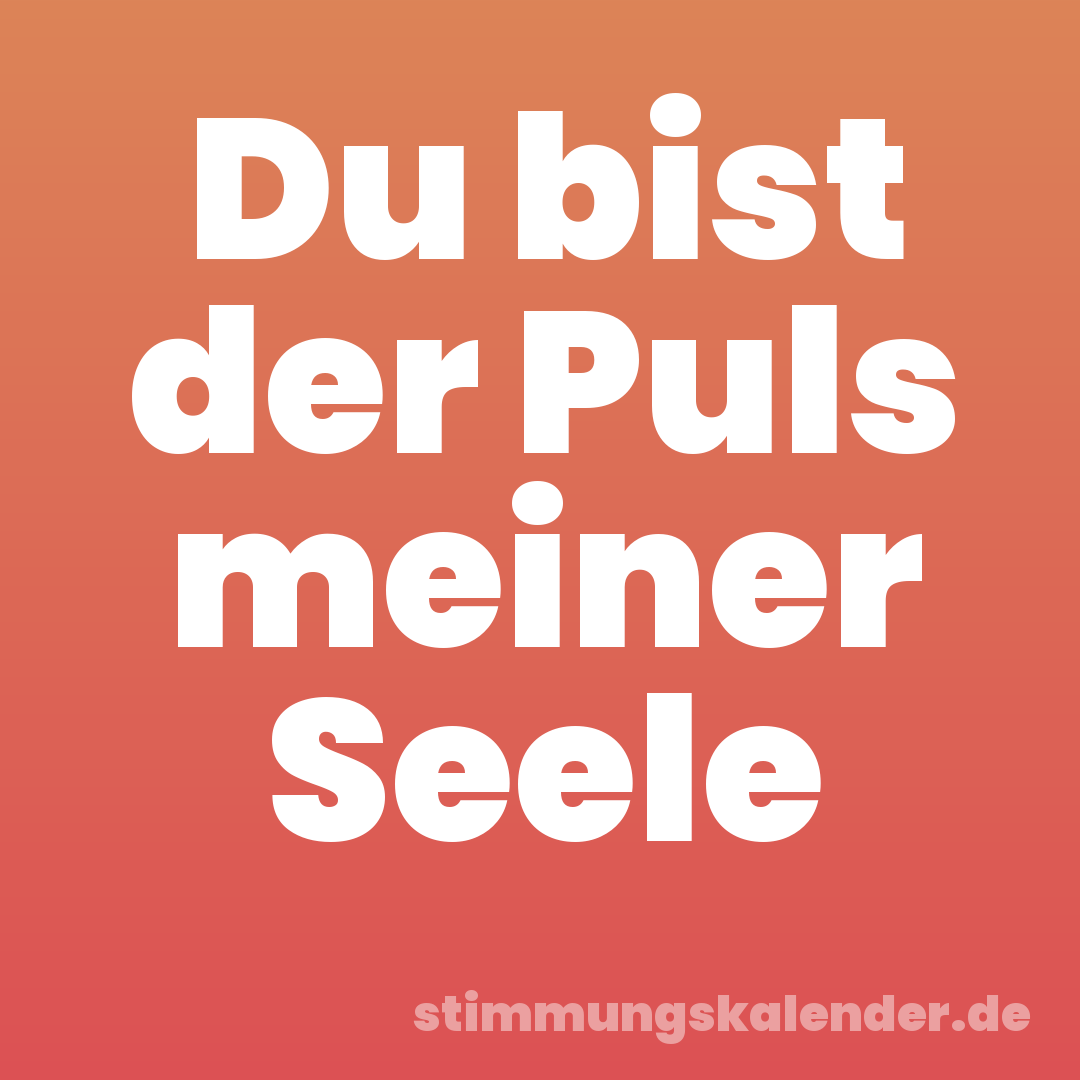 Du bist der Puls meiner Seele