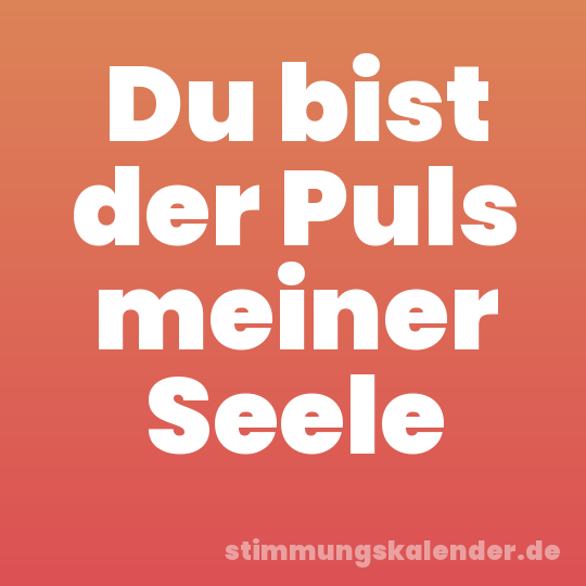 Du bist der Puls meiner Seele