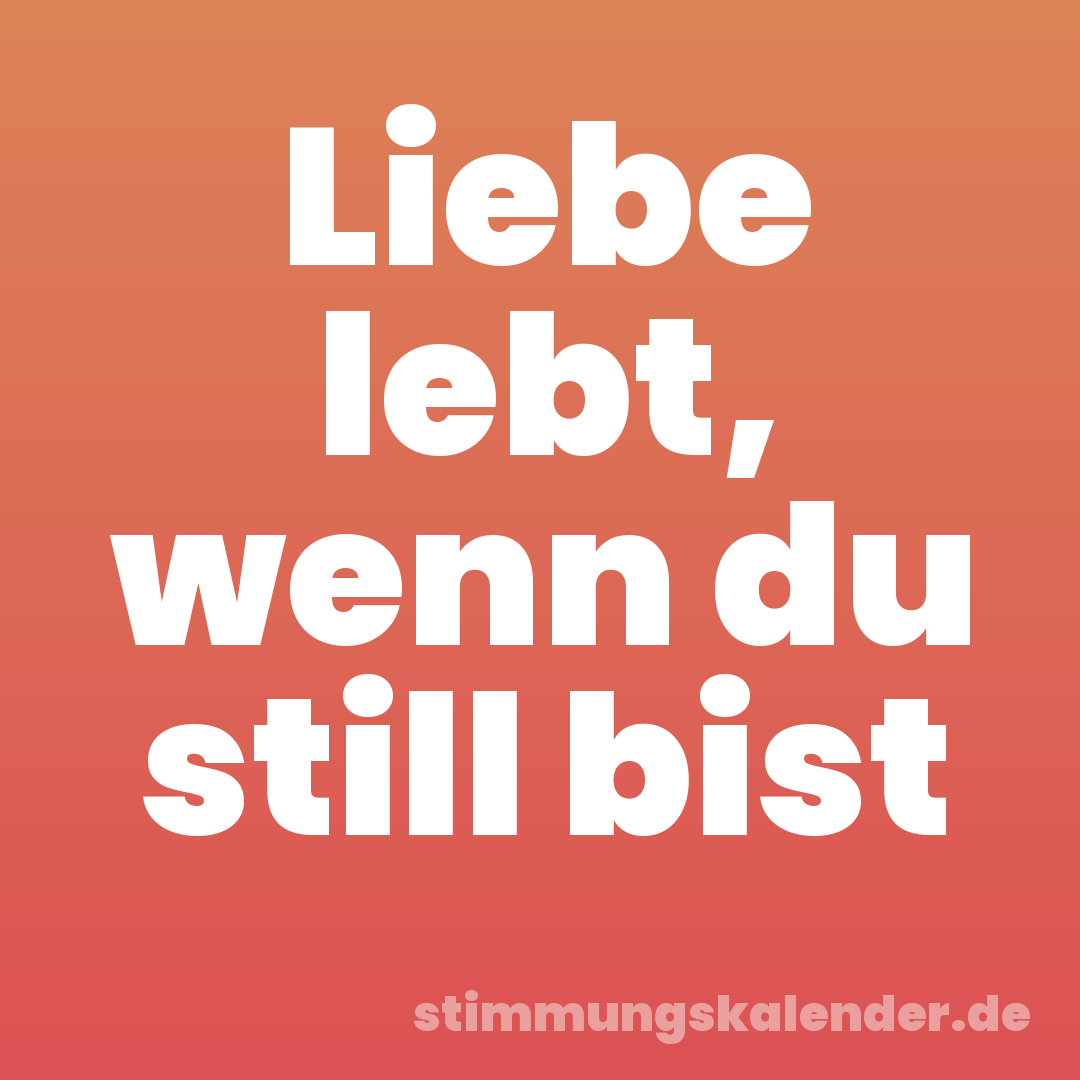 Liebe lebt, wenn du still bist