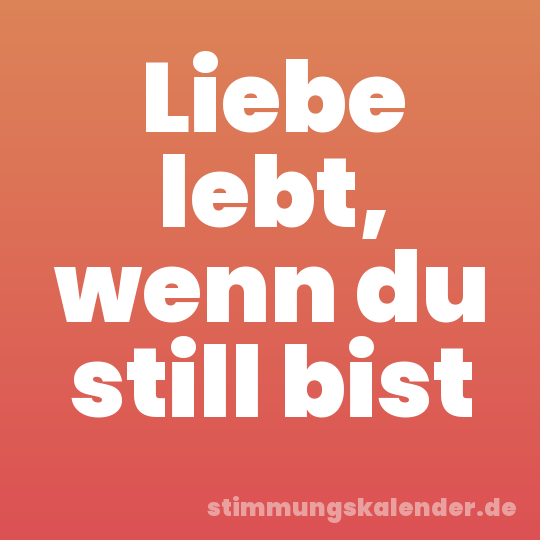 Liebe lebt, wenn du still bist
