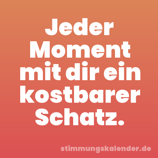 Jeder Moment mit dir ein kostbarer Schatz.