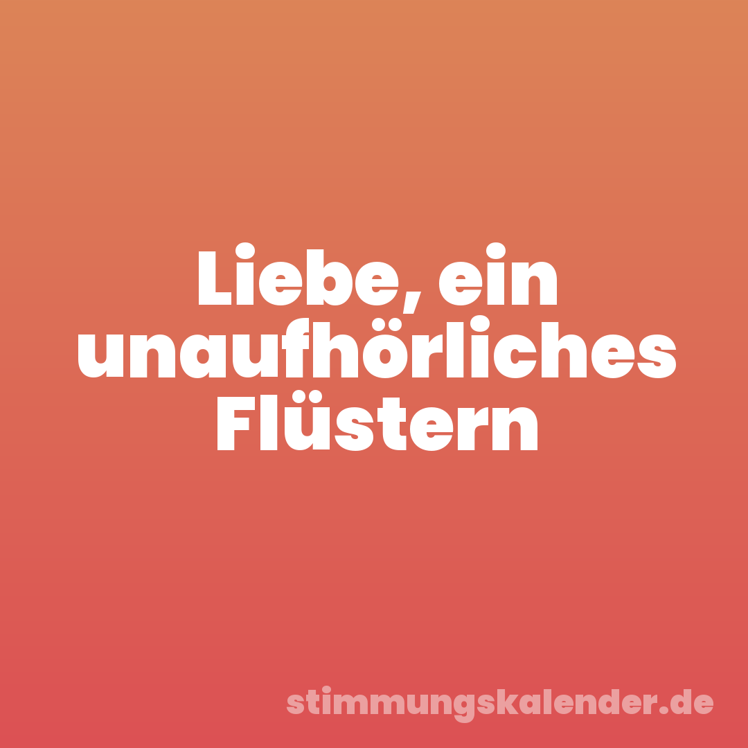 Liebe, ein unaufhörliches Flüstern