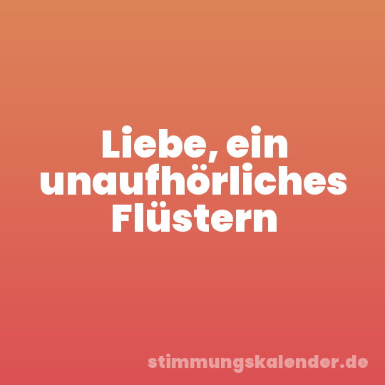 Liebe, ein unaufhörliches Flüstern