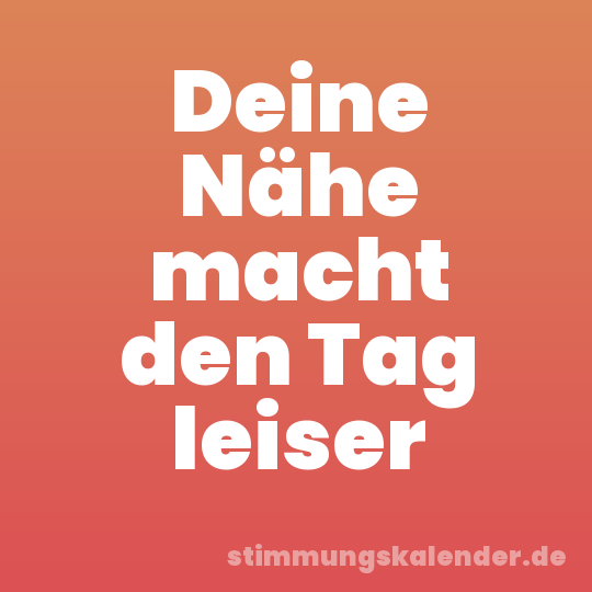 Deine Nähe macht den Tag leiser