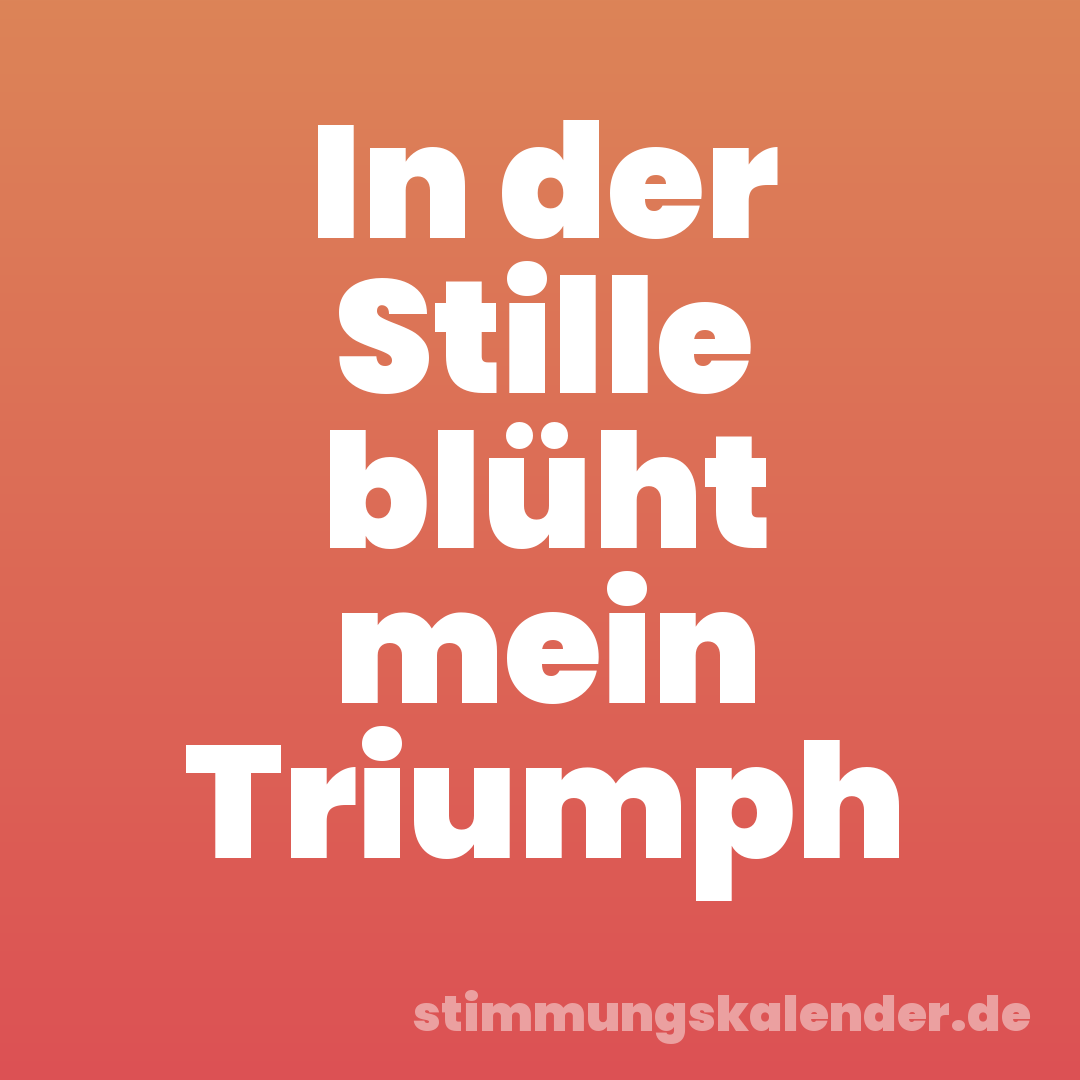 In der Stille blüht mein Triumph