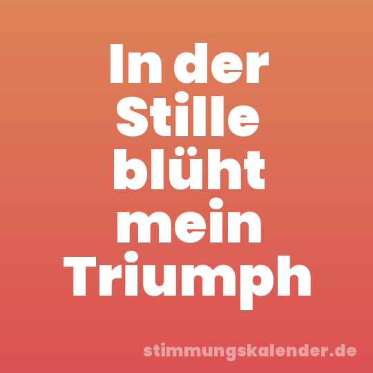 In der Stille blüht mein Triumph