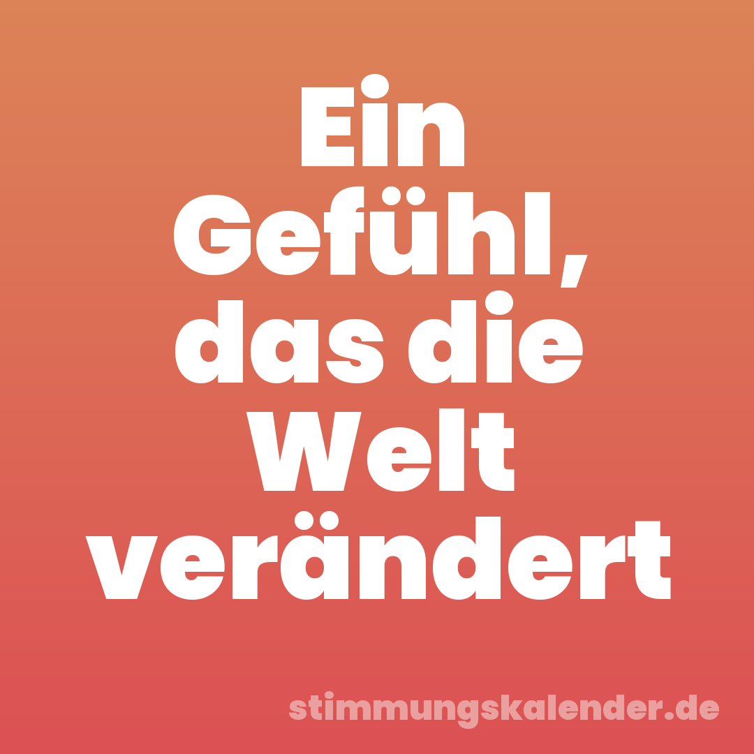 Ein Gefühl, das die Welt verändert