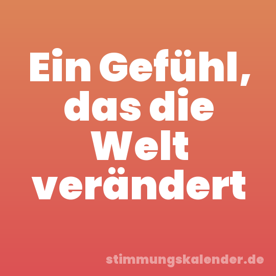 Ein Gefühl, das die Welt verändert