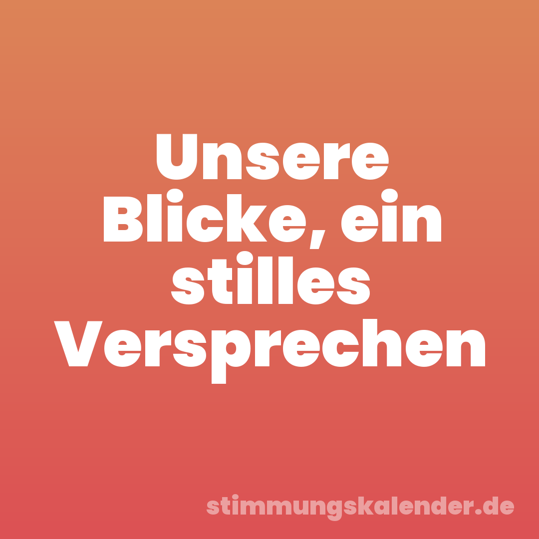 Unsere Blicke, ein stilles Versprechen