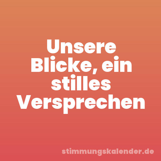 Unsere Blicke, ein stilles Versprechen