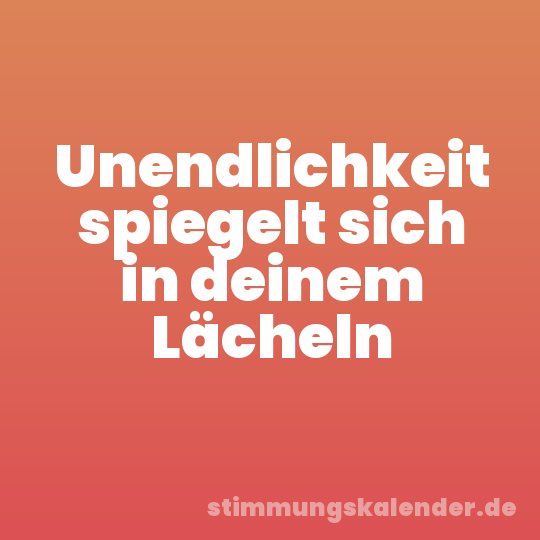 Unendlichkeit spiegelt sich in deinem Lächeln